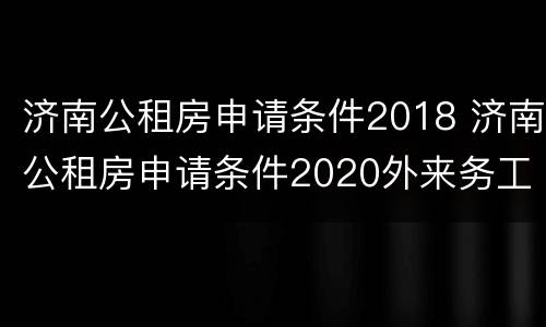 济南公租房申请条件2018 济南公租房申请条件2020外来务工人员