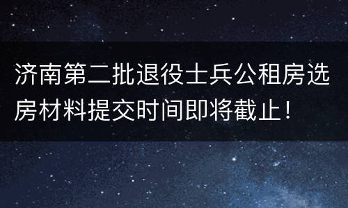 济南第二批退役士兵公租房选房材料提交时间即将截止！