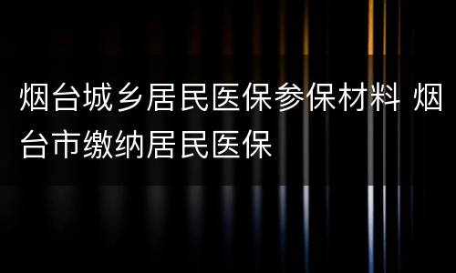 烟台城乡居民医保参保材料 烟台市缴纳居民医保