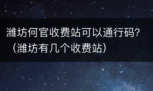 潍坊何官收费站可以通行码？（潍坊有几个收费站）
