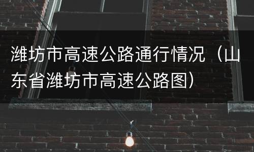 潍坊市高速公路通行情况（山东省潍坊市高速公路图）