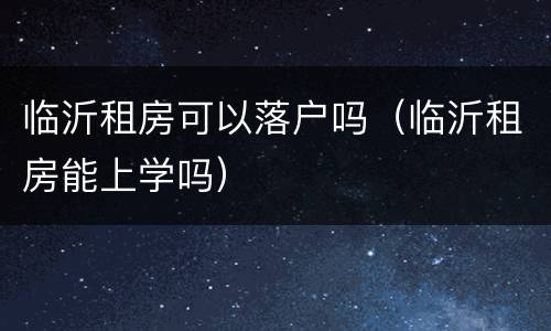 临沂租房可以落户吗（临沂租房能上学吗）