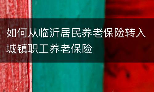 如何从临沂居民养老保险转入城镇职工养老保险
