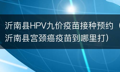 沂南县HPV九价疫苗接种预约（沂南县宫颈癌疫苗到哪里打）