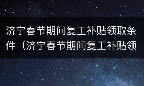 济宁春节期间复工补贴领取条件（济宁春节期间复工补贴领取条件及流程）
