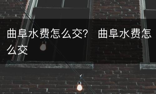 曲阜水费怎么交？ 曲阜水费怎么交