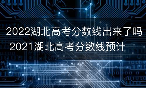 2022湖北高考分数线出来了吗 2021湖北高考分数线预计