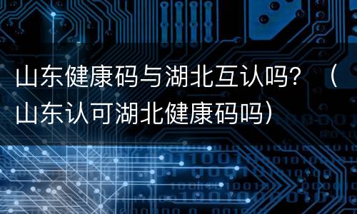 山东健康码与湖北互认吗？（山东认可湖北健康码吗）