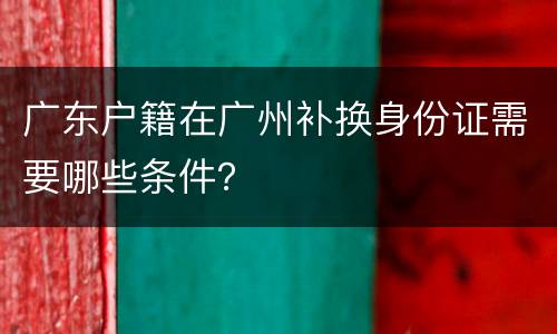 广东户籍在广州补换身份证需要哪些条件？