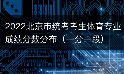2022北京市统考考生体育专业成绩分数分布（一分一段）
