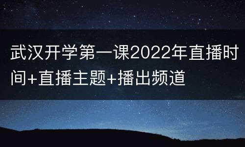 武汉开学第一课2022年直播时间+直播主题+播出频道