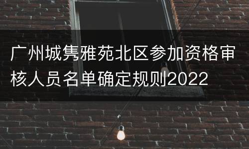 广州城隽雅苑北区参加资格审核人员名单确定规则2022