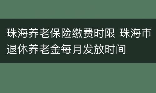 珠海养老保险缴费时限 珠海市退休养老金每月发放时间