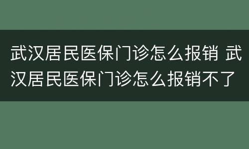 武汉居民医保门诊怎么报销 武汉居民医保门诊怎么报销不了