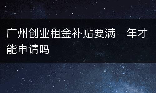 广州创业租金补贴要满一年才能申请吗