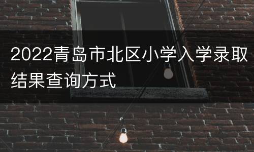 2022青岛市北区小学入学录取结果查询方式