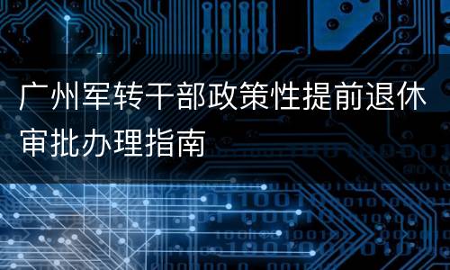 广州军转干部政策性提前退休审批办理指南