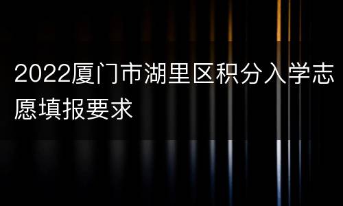 2022厦门市湖里区积分入学志愿填报要求