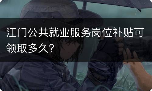 江门公共就业服务岗位补贴可领取多久?