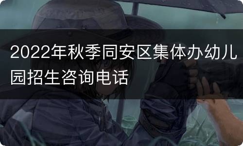 2022年秋季同安区集体办幼儿园招生咨询电话
