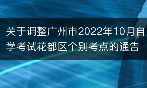 关于调整广州市2022年10月自学考试花都区个别考点的通告