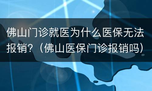 佛山门诊就医为什么医保无法报销?（佛山医保门诊报销吗）