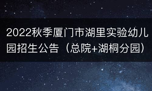2022秋季厦门市湖里实验幼儿园招生公告（总院+湖桐分园）