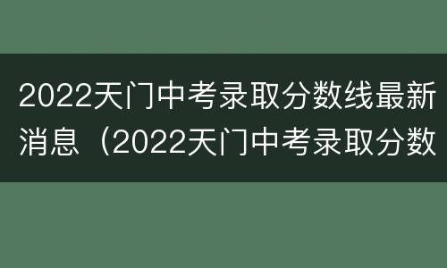 2022天门中考录取分数线最新消息（2022天门中考录取分数线最新消息公布）