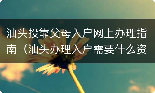 汕头投靠父母入户网上办理指南（汕头办理入户需要什么资料）