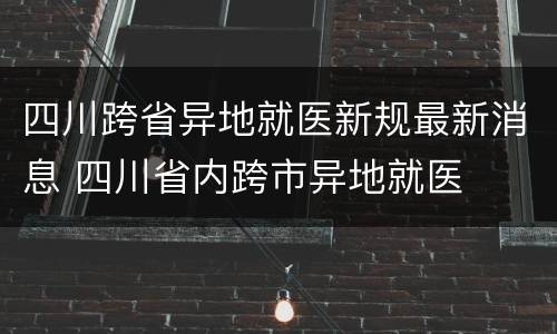 四川跨省异地就医新规最新消息 四川省内跨市异地就医