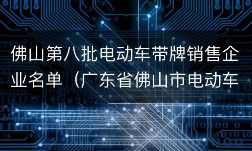 佛山第八批电动车带牌销售企业名单（广东省佛山市电动车企业）