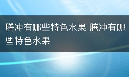 腾冲有哪些特色水果 腾冲有哪些特色水果