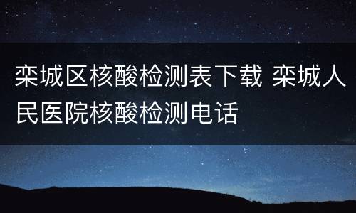 栾城区核酸检测表下载 栾城人民医院核酸检测电话