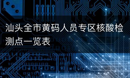 汕头全市黄码人员专区核酸检测点一览表