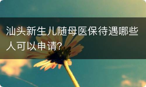 汕头新生儿随母医保待遇哪些人可以申请？