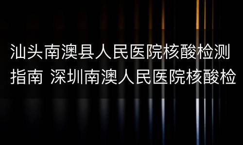 汕头南澳县人民医院核酸检测指南 深圳南澳人民医院核酸检测