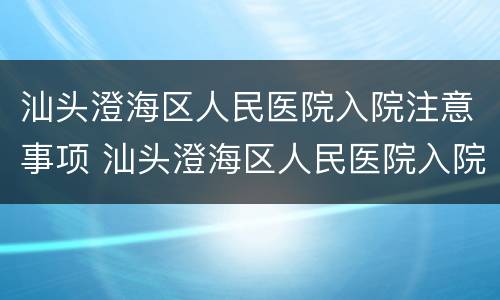 汕头澄海区人民医院入院注意事项 汕头澄海区人民医院入院注意事项有哪些
