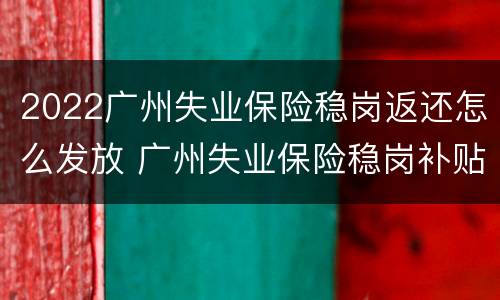 2022广州失业保险稳岗返还怎么发放 广州失业保险稳岗补贴政策