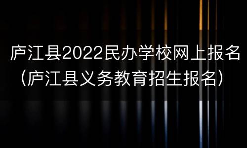 庐江县2022民办学校网上报名（庐江县义务教育招生报名）