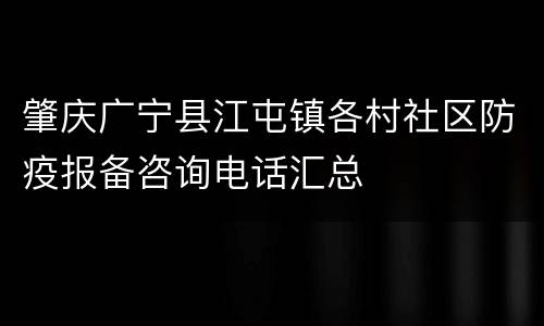 肇庆广宁县江屯镇各村社区防疫报备咨询电话汇总