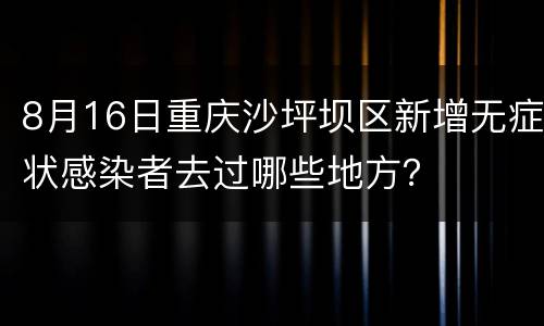8月16日重庆沙坪坝区新增无症状感染者去过哪些地方？