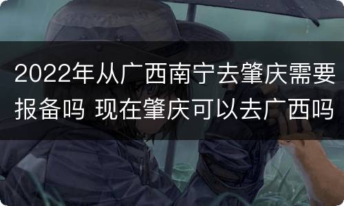 2022年从广西南宁去肇庆需要报备吗 现在肇庆可以去广西吗