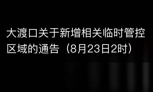 大渡口关于新增相关临时管控区域的通告（8月23日2时）
