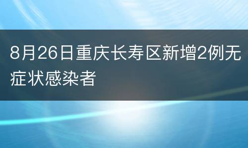8月26日重庆长寿区新增2例无症状感染者