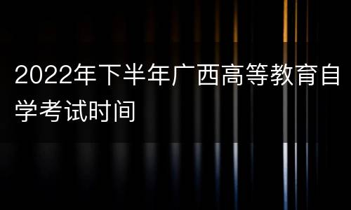 2022年下半年广西高等教育自学考试时间
