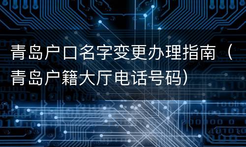 青岛户口名字变更办理指南（青岛户籍大厅电话号码）