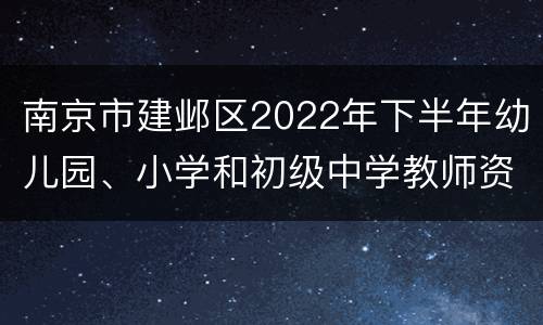 南京市建邺区2022年下半年幼儿园、小学和初级中学教师资格认定公告