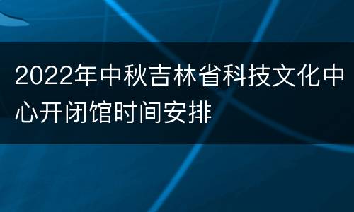2022年中秋吉林省科技文化中心开闭馆时间安排