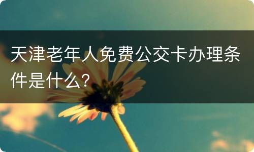 天津老年人免费公交卡办理条件是什么？