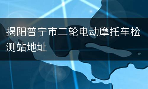 揭阳普宁市二轮电动摩托车检测站地址